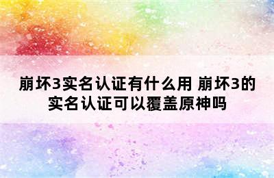 崩坏3实名认证有什么用 崩坏3的实名认证可以覆盖原神吗